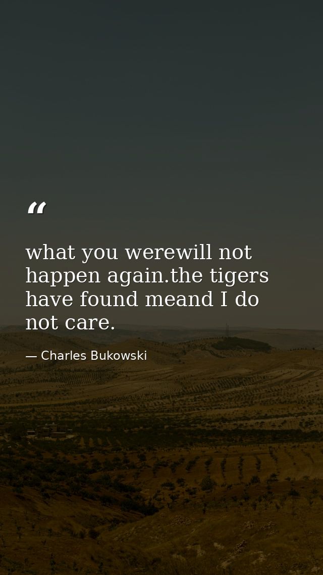 what you werewill not happen again.the tigers have found meand I do not care. — Charles Bukowski