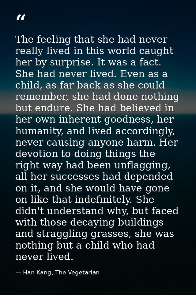 The feeling that she had never really lived in this world caught her by surprise. It was a fact. She had never lived. Ev — Han Kang, The Vegetarian