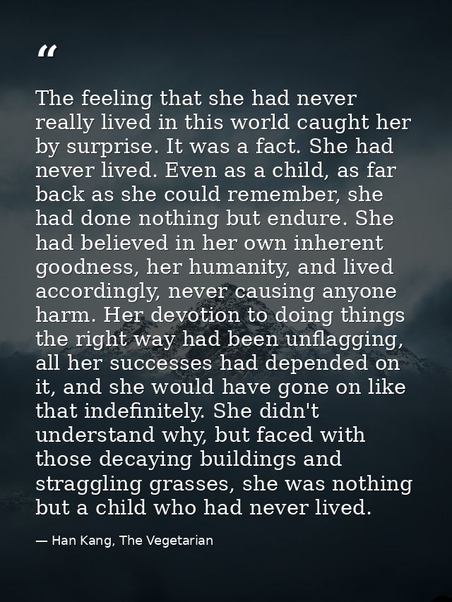 The feeling that she had never really lived in this world caught her by surprise. It was a fact. She had never lived. Ev — Han Kang, The Vegetarian
