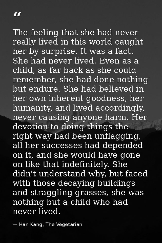 The feeling that she had never really lived in this world caught her by surprise. It was a fact. She had never lived. Ev — Han Kang, The Vegetarian