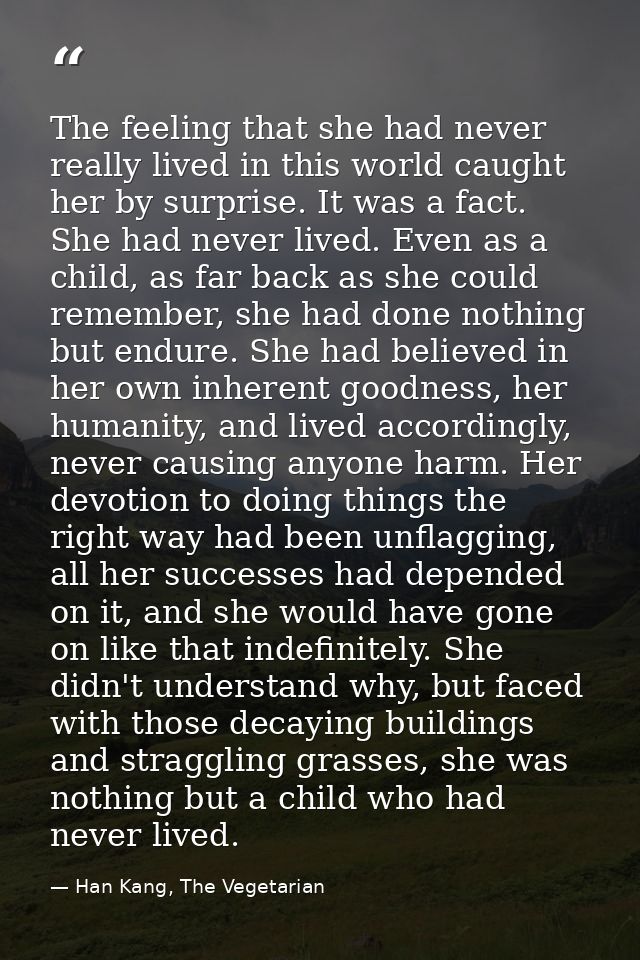 The feeling that she had never really lived in this world caught her by surprise. It was a fact. She had never lived. Ev — Han Kang, The Vegetarian
