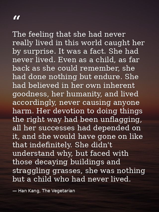 The feeling that she had never really lived in this world caught her by surprise. It was a fact. She had never lived. Ev — Han Kang, The Vegetarian