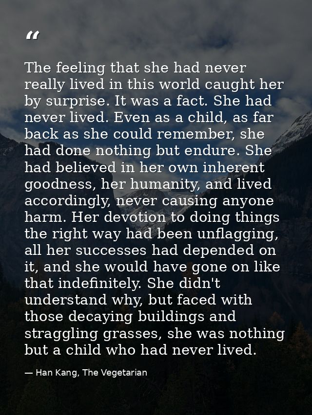 The feeling that she had never really lived in this world caught her by surprise. It was a fact. She had never lived. Ev — Han Kang, The Vegetarian
