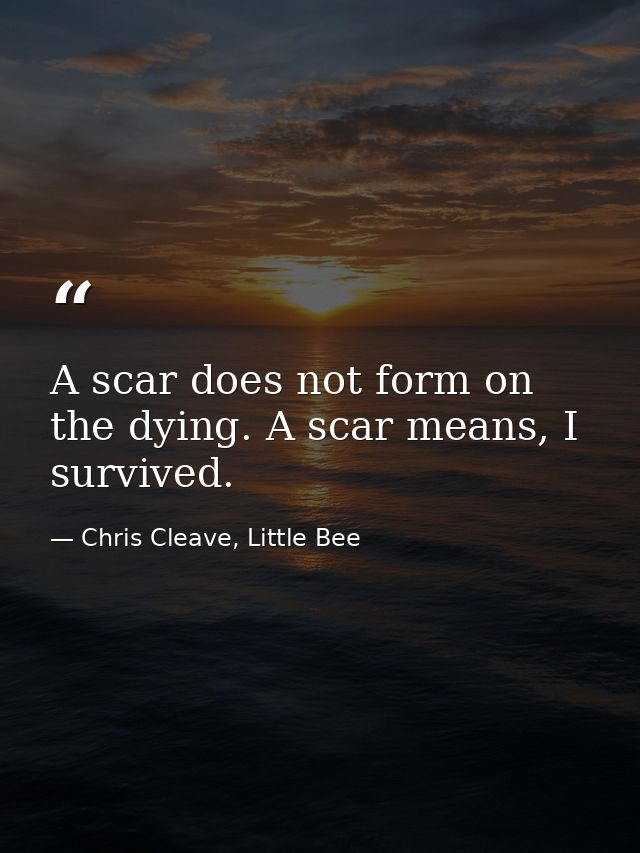 A scar does not form on the dying. A scar means, I survived. — Chris Cleave, Little Bee