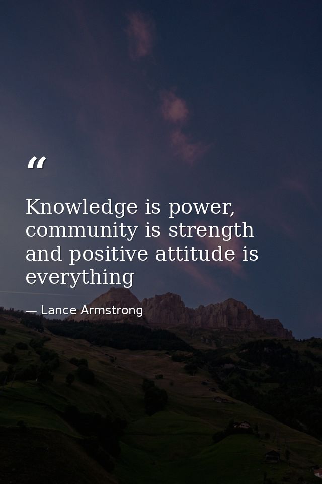 Knowledge is power, community is strength and positive attitude is everything — Lance Armstrong