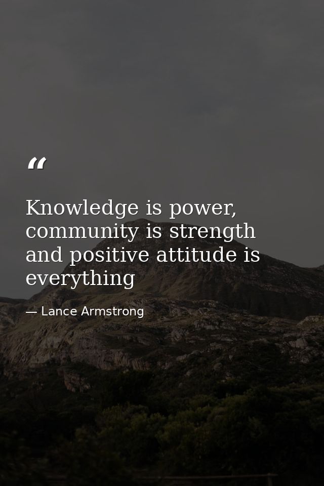 Knowledge is power, community is strength and positive attitude is everything — Lance Armstrong