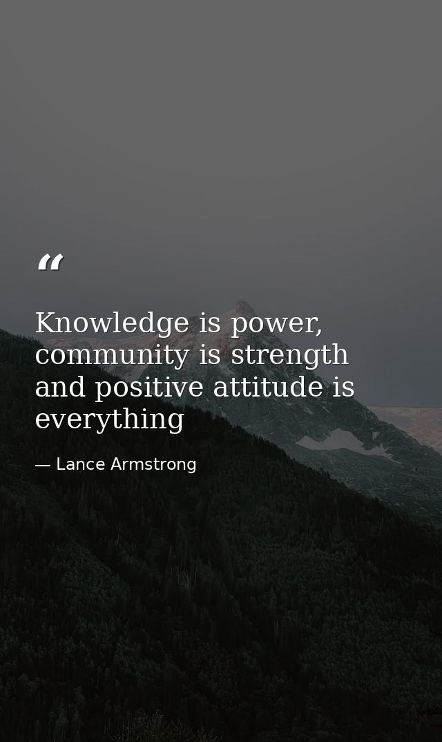 Knowledge is power, community is strength and positive attitude is everything — Lance Armstrong