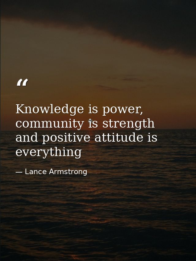 Knowledge is power, community is strength and positive attitude is everything — Lance Armstrong