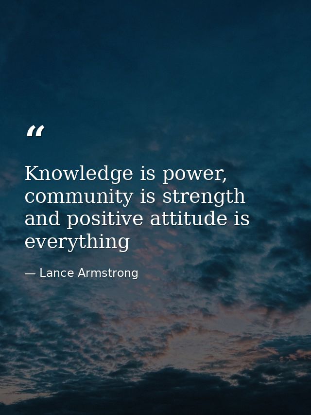 Knowledge is power, community is strength and positive attitude is everything — Lance Armstrong