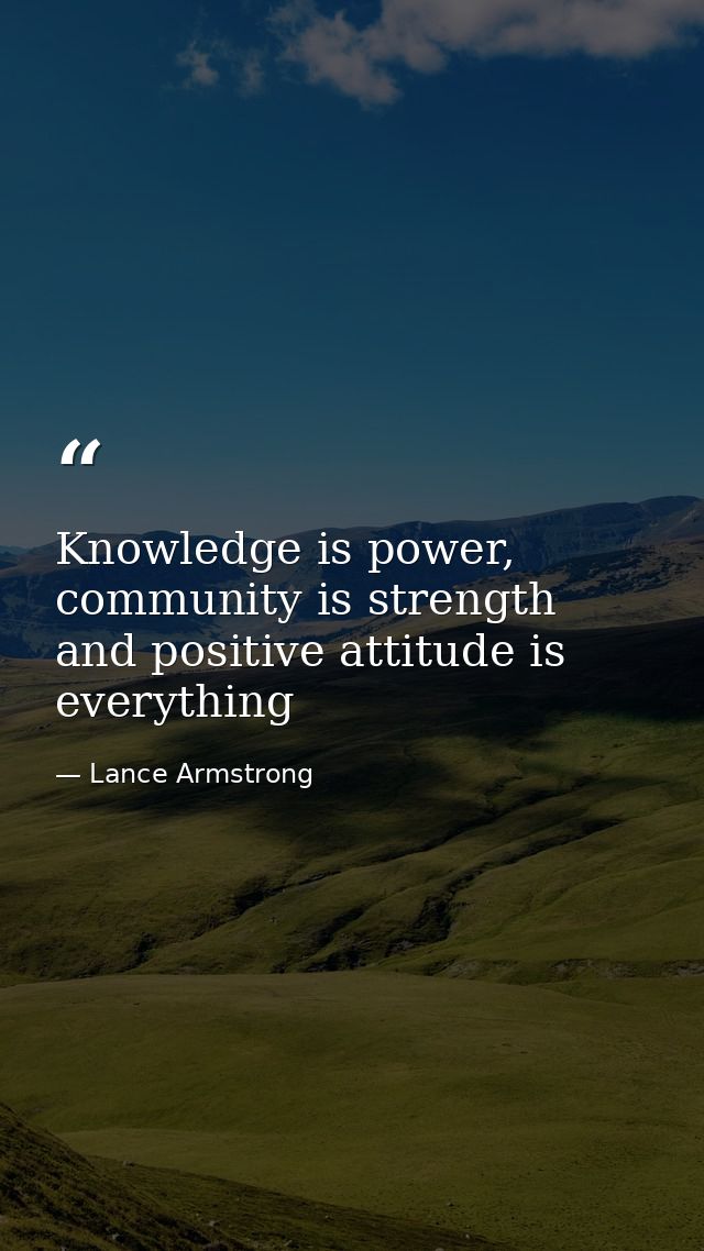 Knowledge is power, community is strength and positive attitude is everything — Lance Armstrong