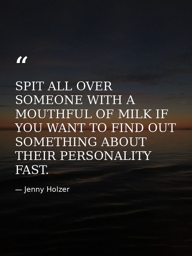 SPIT ALL OVER SOMEONE WITH A MOUTHFUL OF MILK IF YOU WANT TO FIND OUT SOMETHING ABOUT THEIR PERSONALITY FAST. — Jenny Holzer