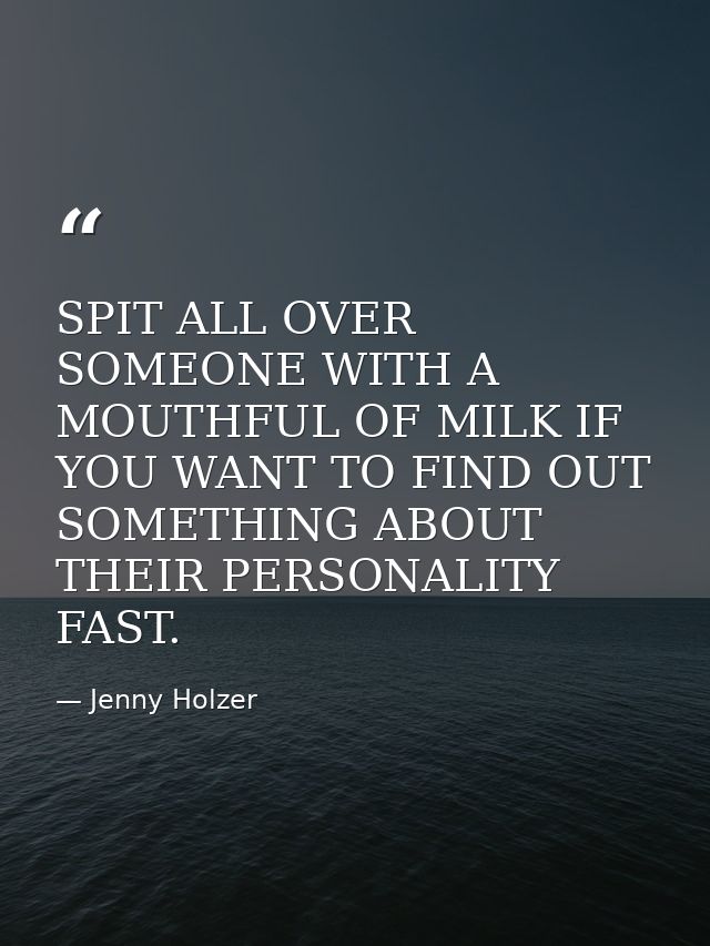 SPIT ALL OVER SOMEONE WITH A MOUTHFUL OF MILK IF YOU WANT TO FIND OUT SOMETHING ABOUT THEIR PERSONALITY FAST. — Jenny Holzer