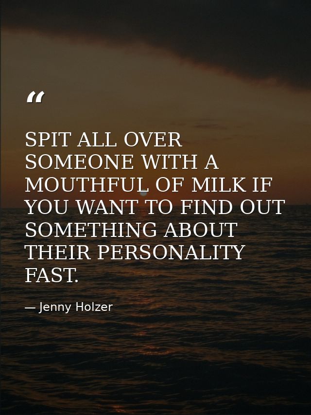 SPIT ALL OVER SOMEONE WITH A MOUTHFUL OF MILK IF YOU WANT TO FIND OUT SOMETHING ABOUT THEIR PERSONALITY FAST. — Jenny Holzer