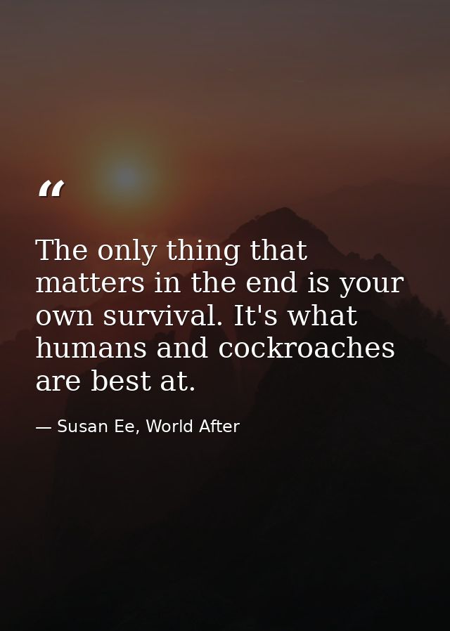 The only thing that matters in the end is your own survival. It's what humans and cockroaches are best at. — Susan Ee, World After