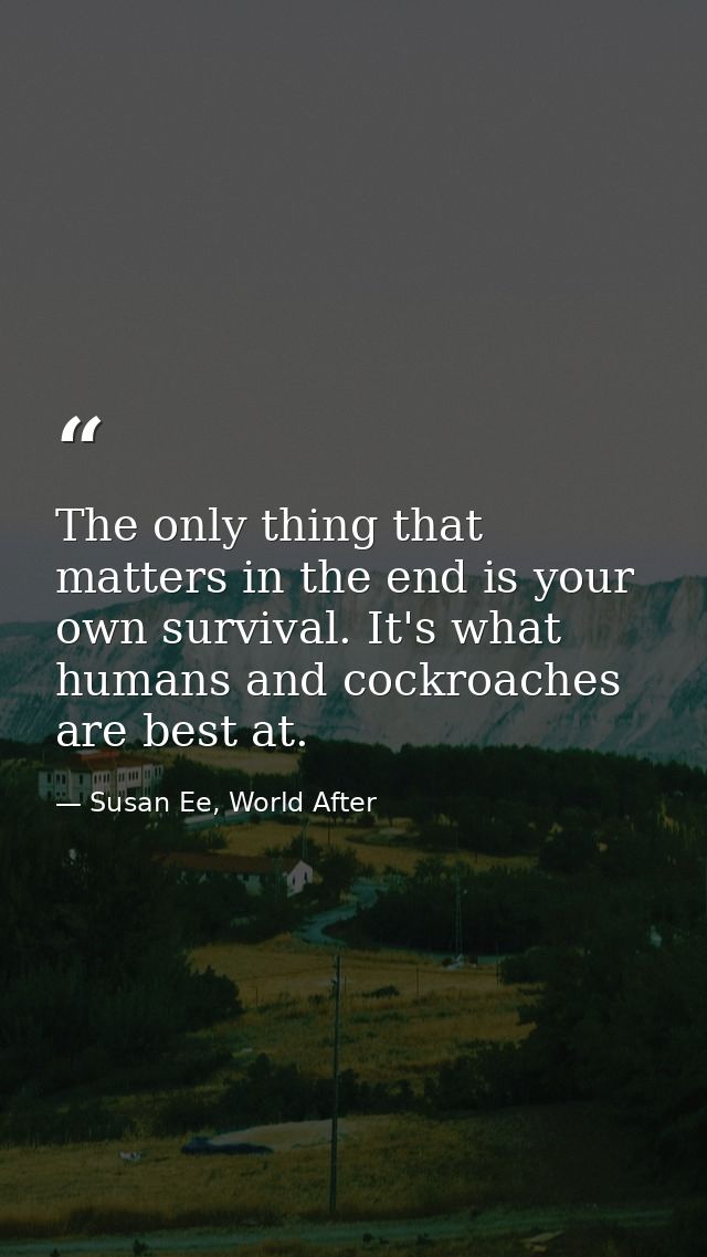 The only thing that matters in the end is your own survival. It's what humans and cockroaches are best at. — Susan Ee, World After