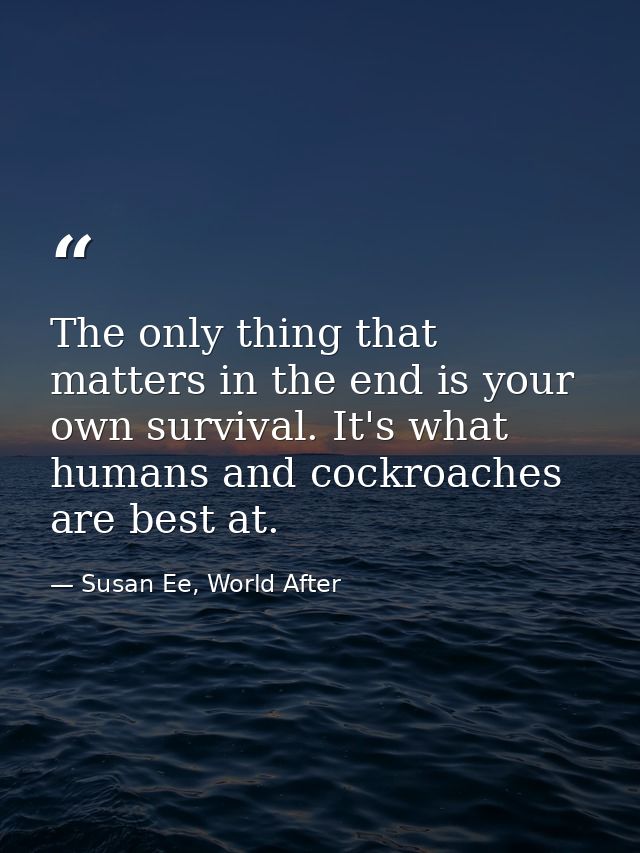 The only thing that matters in the end is your own survival. It's what humans and cockroaches are best at. — Susan Ee, World After