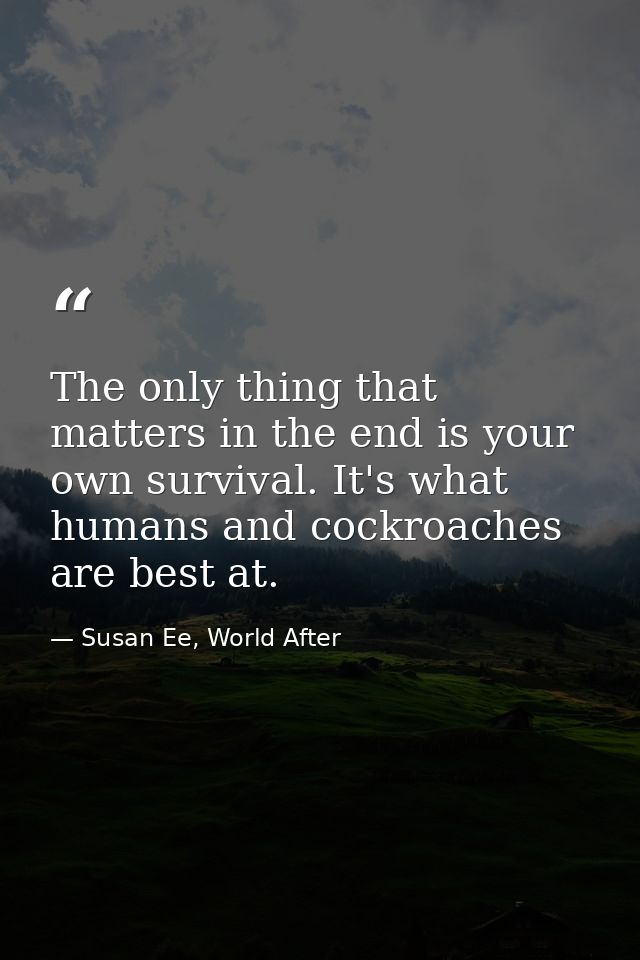 The only thing that matters in the end is your own survival. It's what humans and cockroaches are best at. — Susan Ee, World After