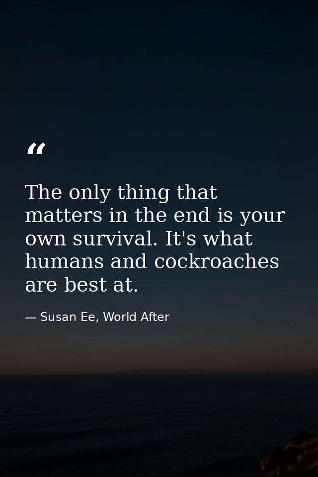 The only thing that matters in the end is your own survival. It's what humans and cockroaches are best at. — Susan Ee, World After