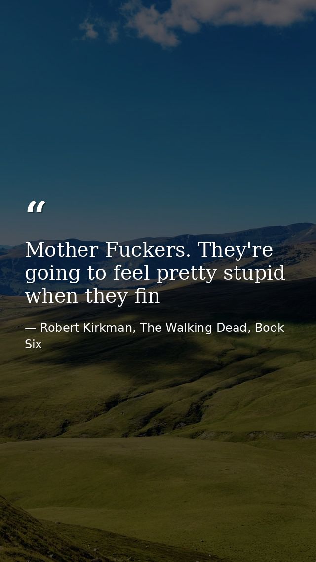 Mother Fuckers. They're going to feel pretty stupid when they fin — Robert Kirkman, The Walking Dead, Book Six