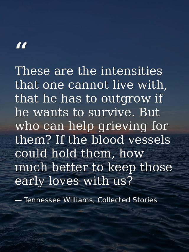These are the intensities that one cannot live with, that he has to outgrow if he wants to survive. But who can help gri — Tennessee Williams, Collected Stories