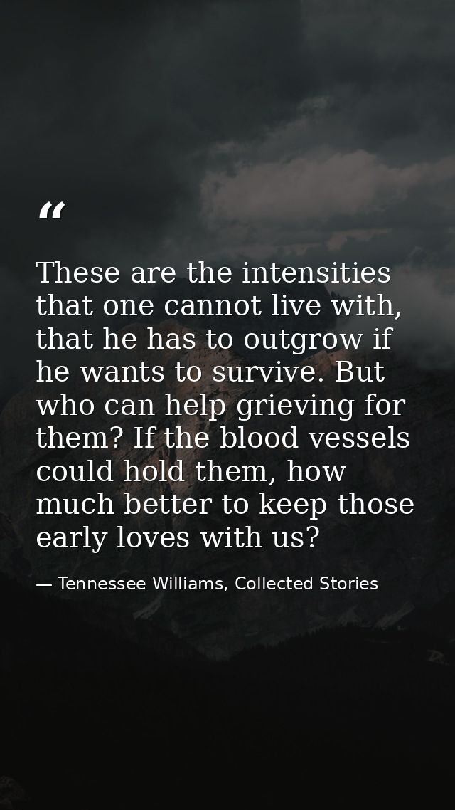 These are the intensities that one cannot live with, that he has to outgrow if he wants to survive. But who can help gri — Tennessee Williams, Collected Stories