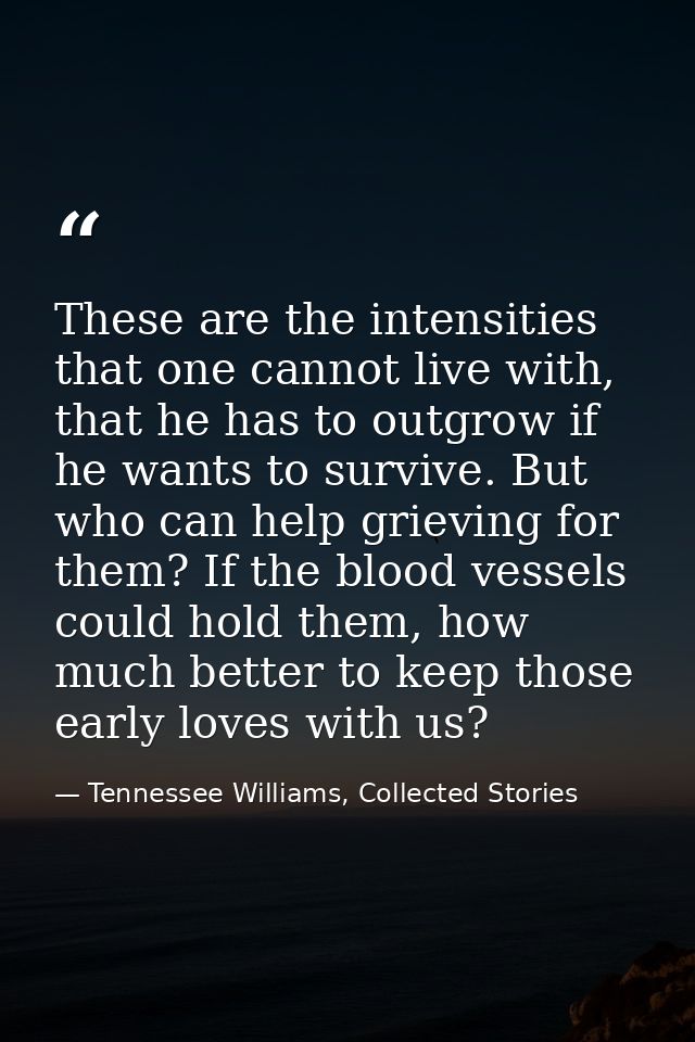 These are the intensities that one cannot live with, that he has to outgrow if he wants to survive. But who can help gri — Tennessee Williams, Collected Stories