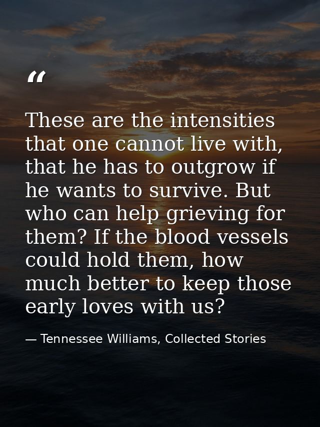 These are the intensities that one cannot live with, that he has to outgrow if he wants to survive. But who can help gri — Tennessee Williams, Collected Stories
