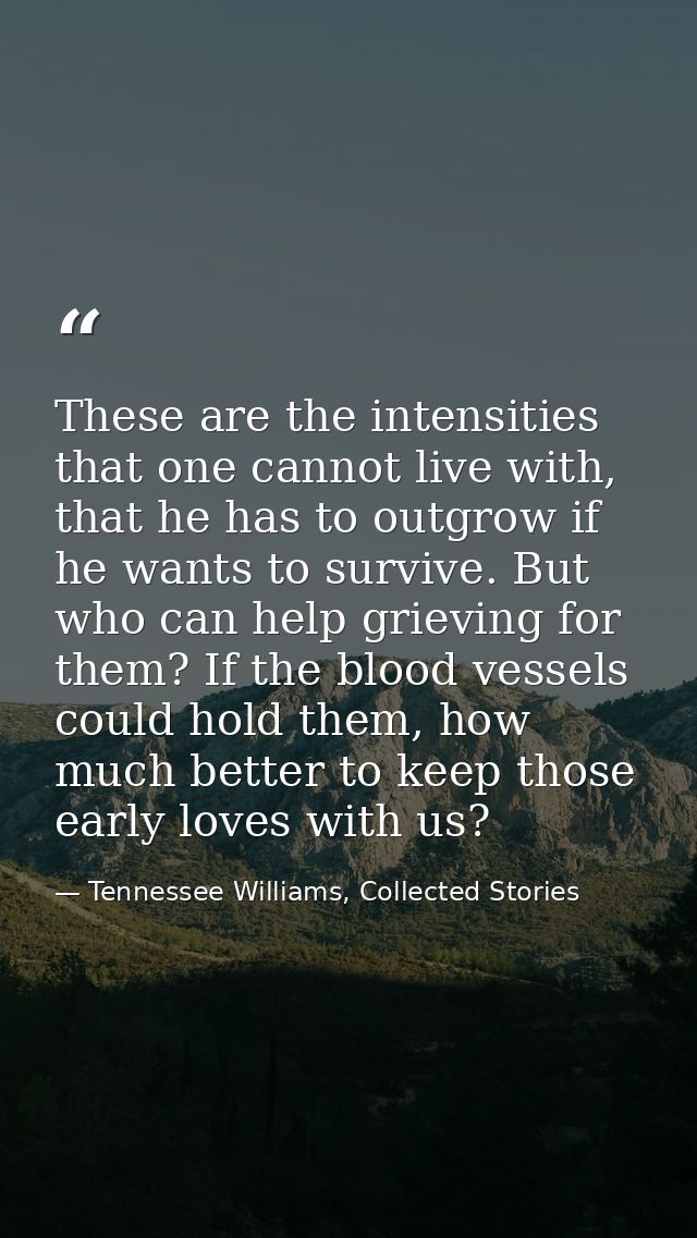 These are the intensities that one cannot live with, that he has to outgrow if he wants to survive. But who can help gri — Tennessee Williams, Collected Stories