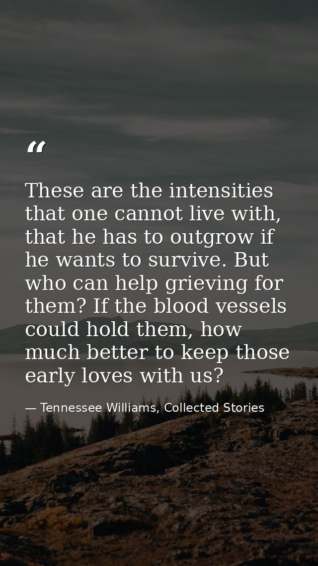These are the intensities that one cannot live with, that he has to outgrow if he wants to survive. But who can help gri — Tennessee Williams, Collected Stories