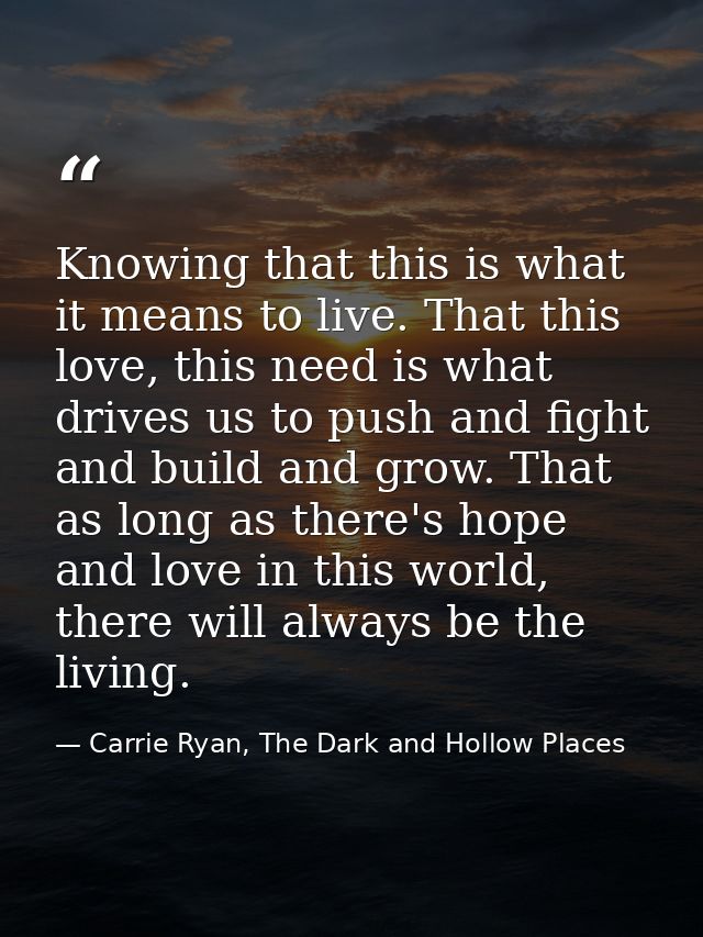 Knowing that this is what it means to live. That this love, this need is what drives us to push and fight and build and  — Carrie Ryan, The Dark and Hollow Places