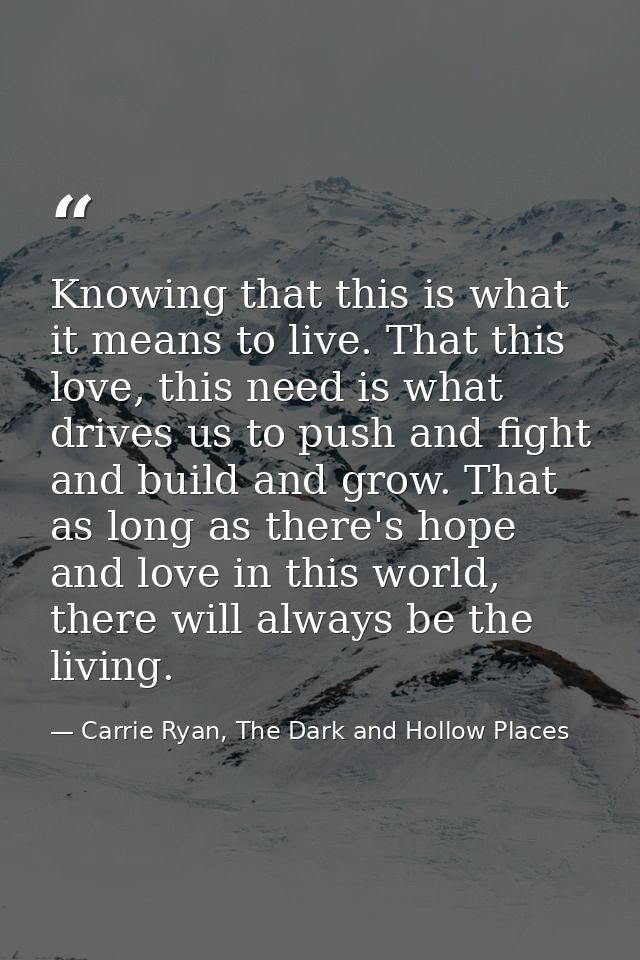 Knowing that this is what it means to live. That this love, this need is what drives us to push and fight and build and  — Carrie Ryan, The Dark and Hollow Places