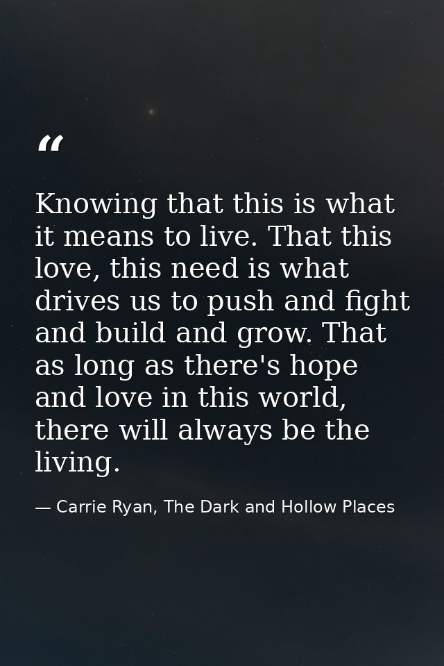 Knowing that this is what it means to live. That this love, this need is what drives us to push and fight and build and  — Carrie Ryan, The Dark and Hollow Places