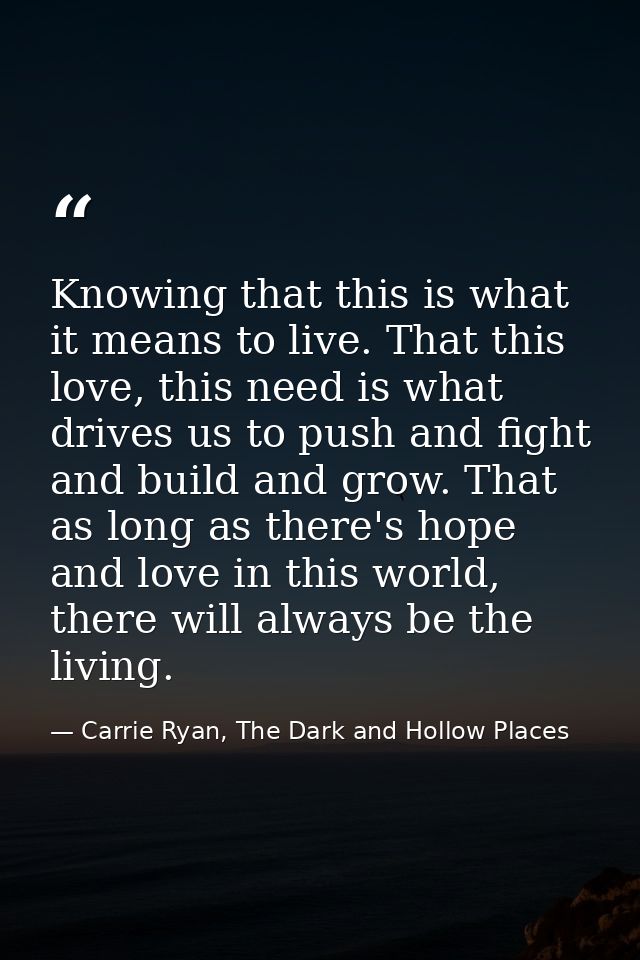 Knowing that this is what it means to live. That this love, this need is what drives us to push and fight and build and  — Carrie Ryan, The Dark and Hollow Places