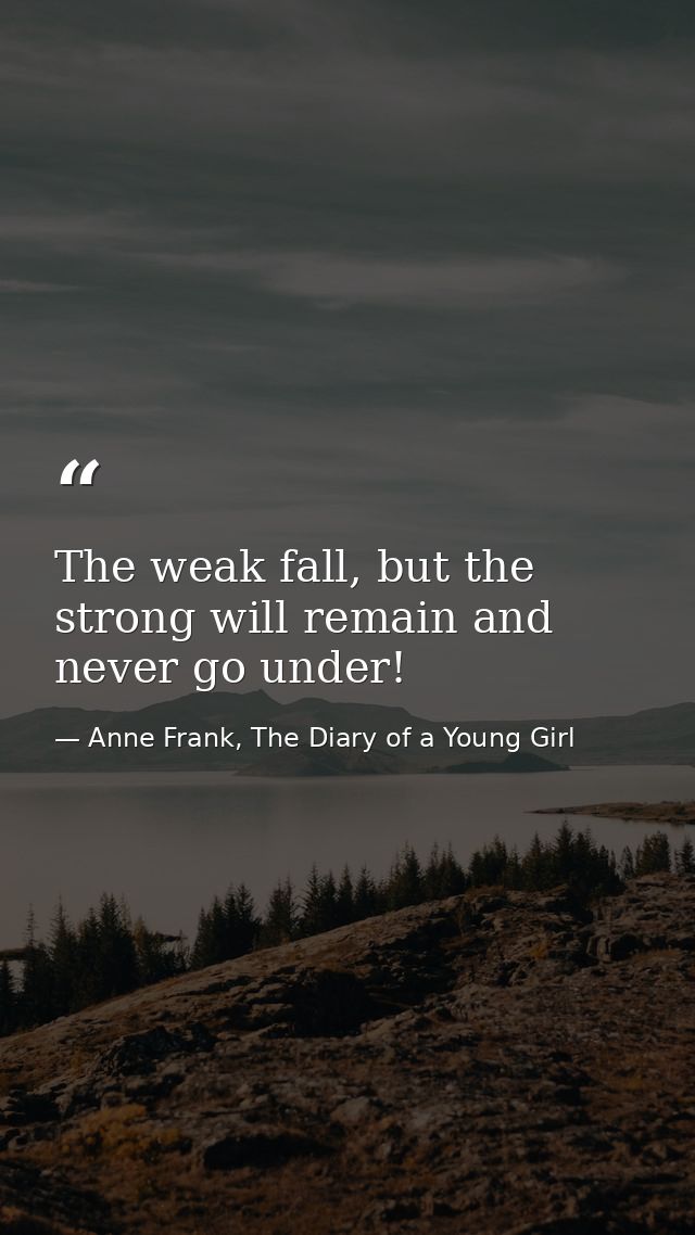 The weak fall, but the strong will remain and never go under! — Anne Frank, The Diary of a Young Girl