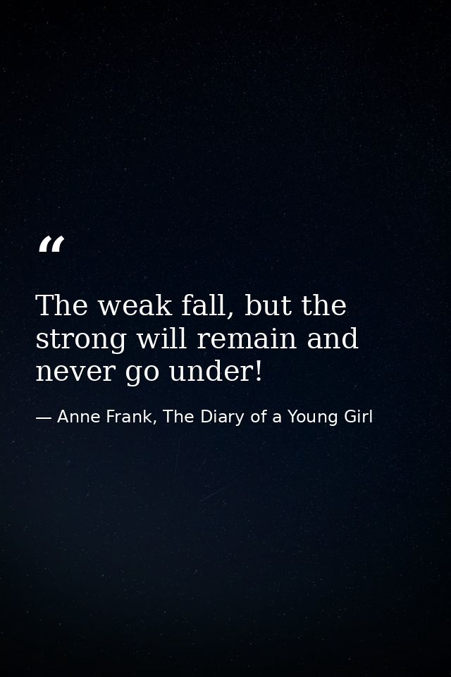 The weak fall, but the strong will remain and never go under! — Anne Frank, The Diary of a Young Girl
