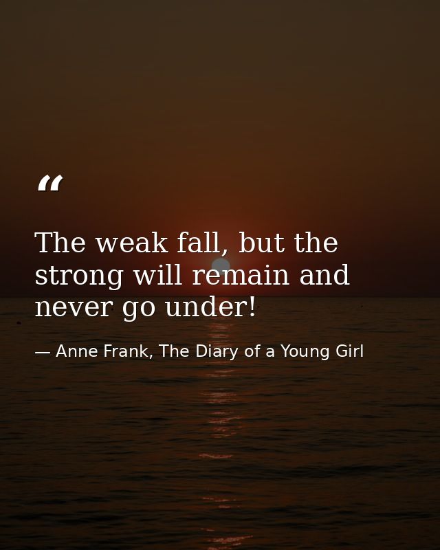 The weak fall, but the strong will remain and never go under! — Anne Frank, The Diary of a Young Girl