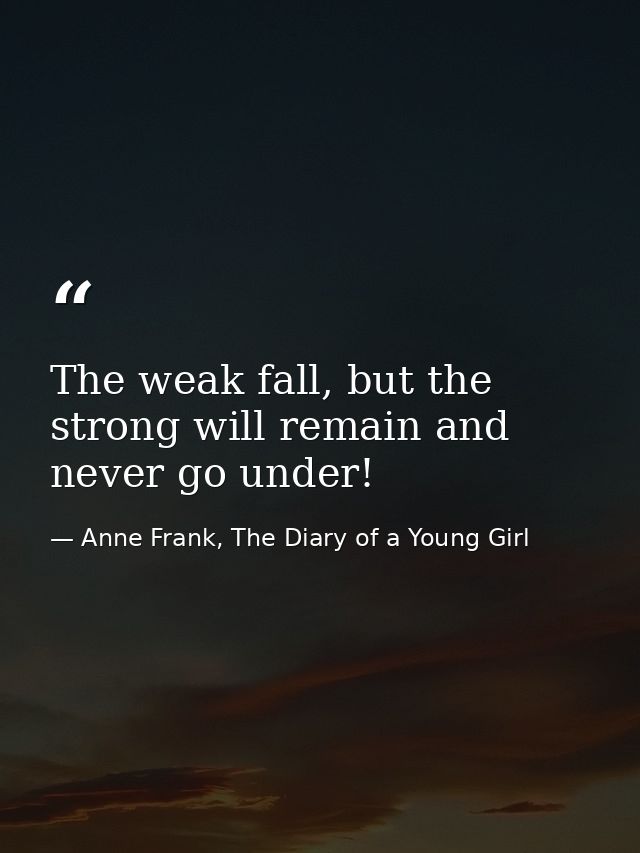 The weak fall, but the strong will remain and never go under! — Anne Frank, The Diary of a Young Girl