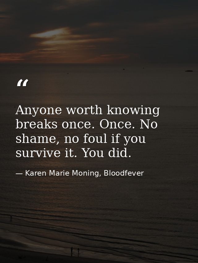 Anyone worth knowing breaks once. Once. No shame, no foul if you survive it. You did. — Karen Marie Moning, Bloodfever