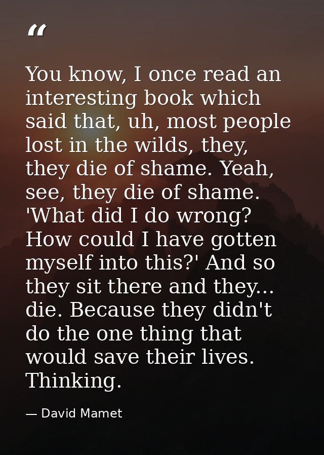 You know, I once read an interesting book which said that, uh, most people lost in the wilds, they, they die of shame. Y — David Mamet