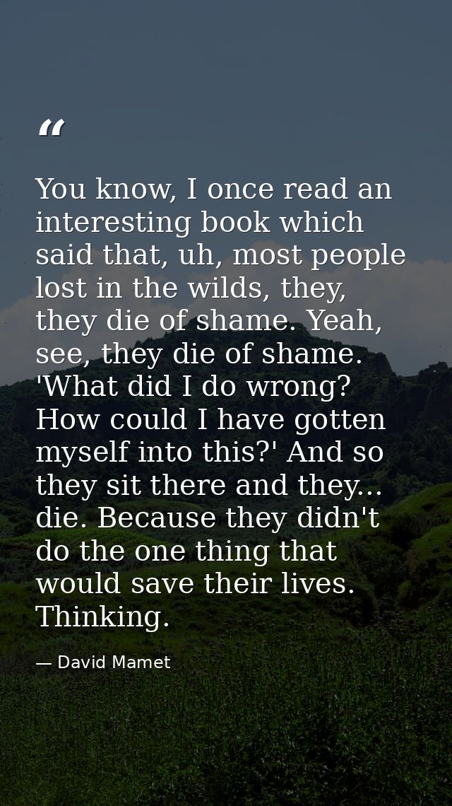 You know, I once read an interesting book which said that, uh, most people lost in the wilds, they, they die of shame. Y — David Mamet