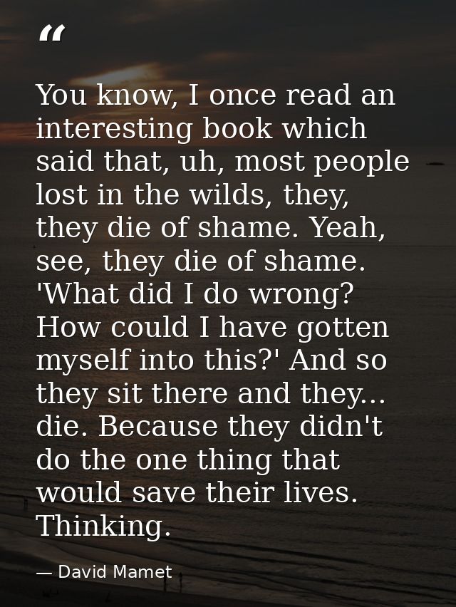 You know, I once read an interesting book which said that, uh, most people lost in the wilds, they, they die of shame. Y — David Mamet