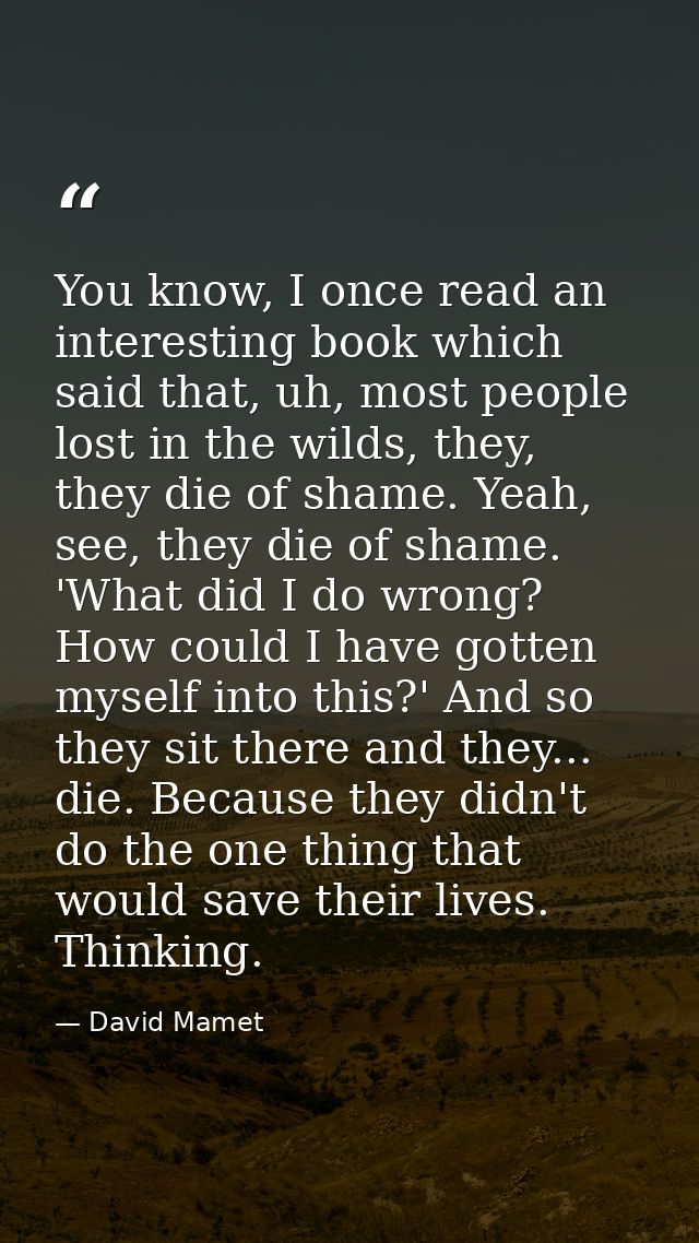 You know, I once read an interesting book which said that, uh, most people lost in the wilds, they, they die of shame. Y — David Mamet