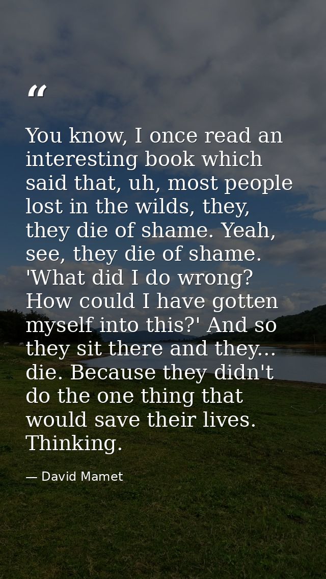You know, I once read an interesting book which said that, uh, most people lost in the wilds, they, they die of shame. Y — David Mamet