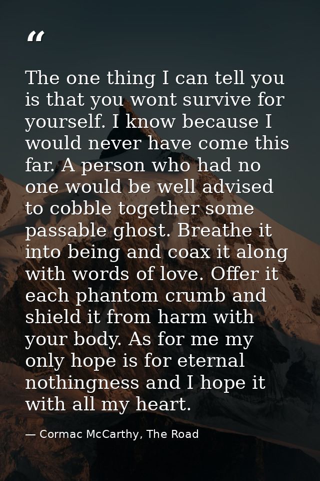 The one thing I can tell you is that you wont survive for yourself. I know because I would never have come this far. A p — Cormac McCarthy, The Road