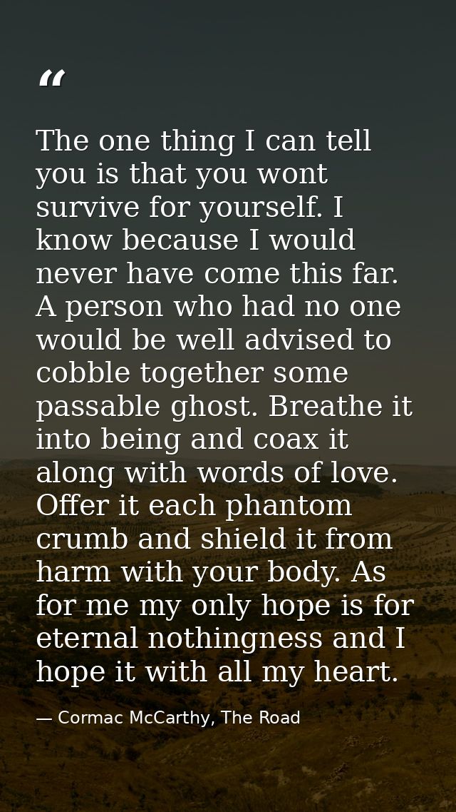 The one thing I can tell you is that you wont survive for yourself. I know because I would never have come this far. A p — Cormac McCarthy, The Road