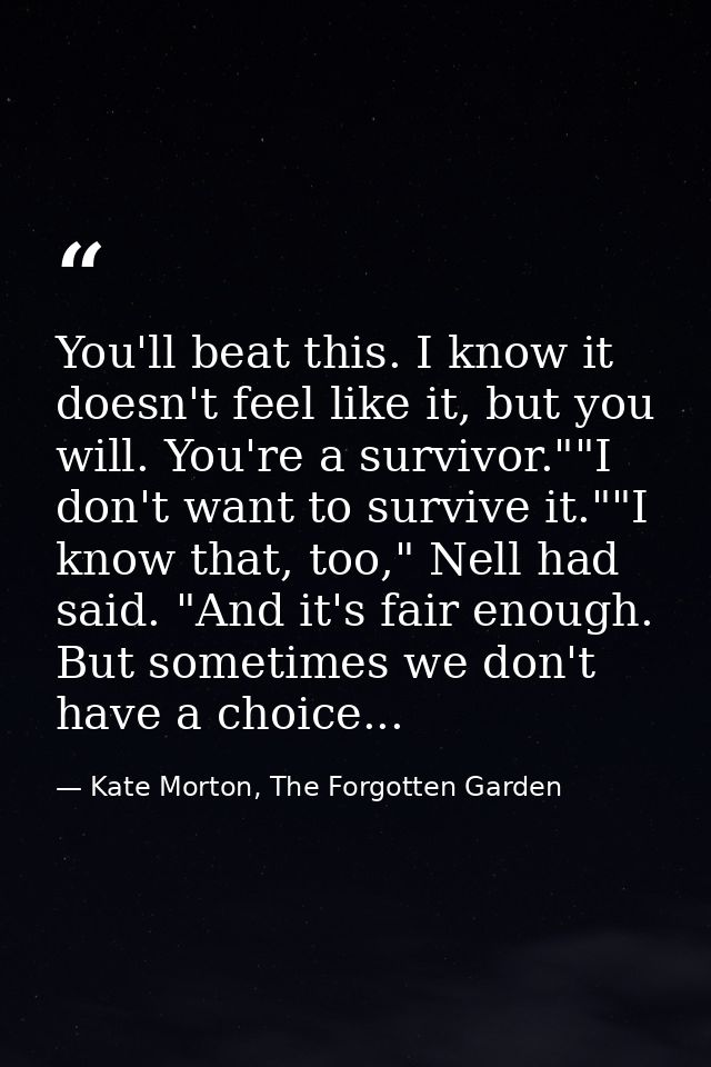 You'll beat this. I know it doesn't feel like it, but you will. You're a survivor.""I don't want to survive it.""I know  — Kate Morton, The Forgotten Garden