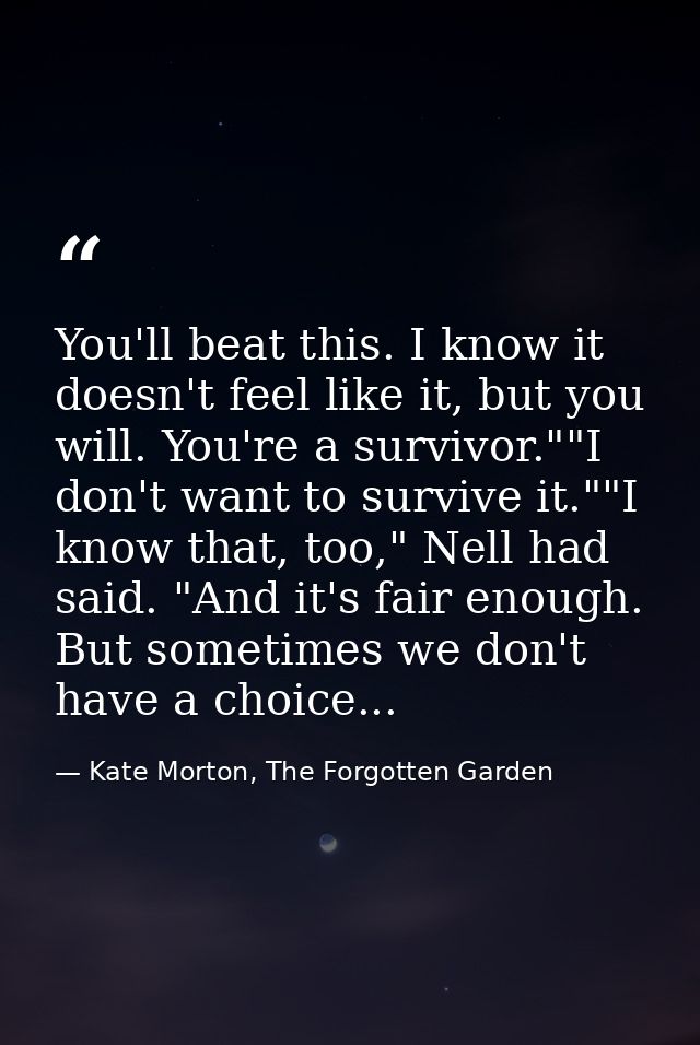 You'll beat this. I know it doesn't feel like it, but you will. You're a survivor.""I don't want to survive it.""I know  — Kate Morton, The Forgotten Garden