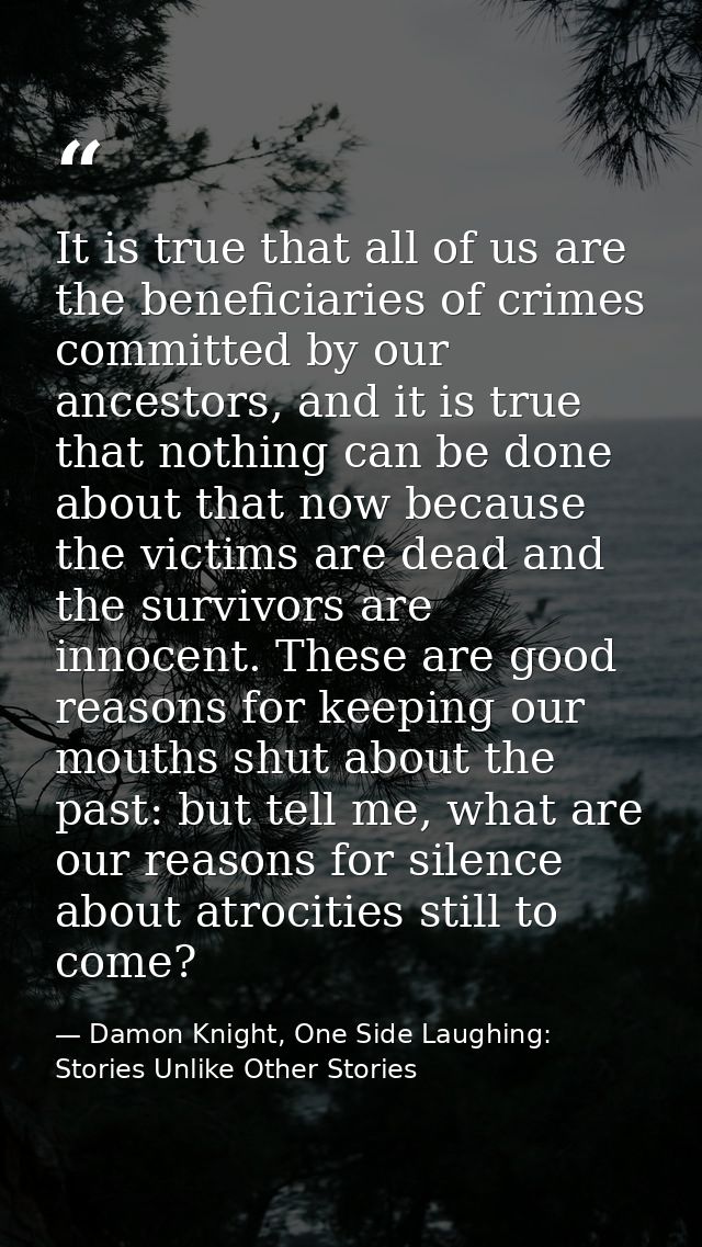 It is true that all of us are the beneficiaries of crimes committed by our ancestors, and it is true that nothing can be — Damon Knight, One Side Laughing: Stories Unlike Other Stories