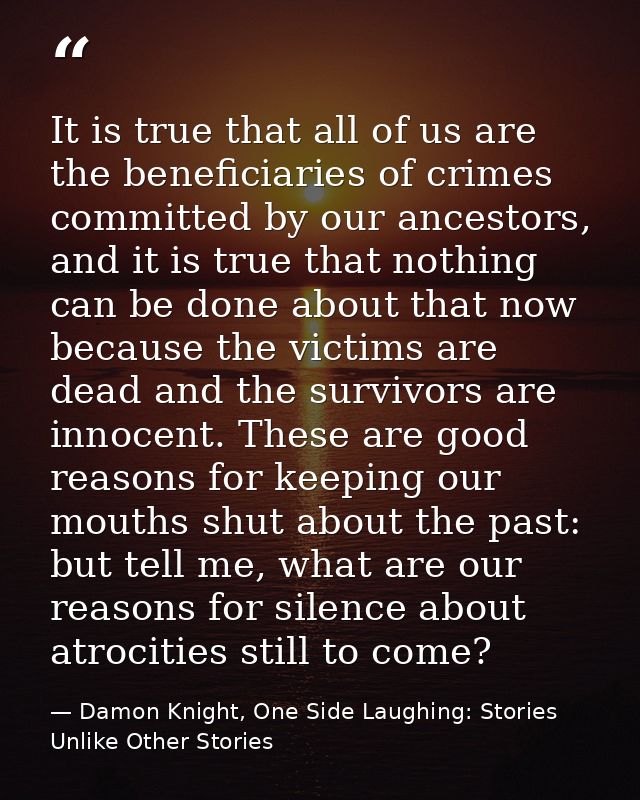 It is true that all of us are the beneficiaries of crimes committed by our ancestors, and it is true that nothing can be — Damon Knight, One Side Laughing: Stories Unlike Other Stories