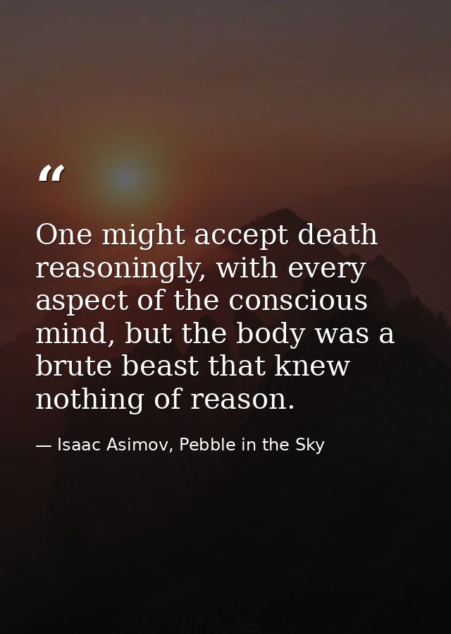 One might accept death reasoningly, with every aspect of the conscious mind, but the body was a brute beast that knew no — Isaac Asimov, Pebble in the Sky